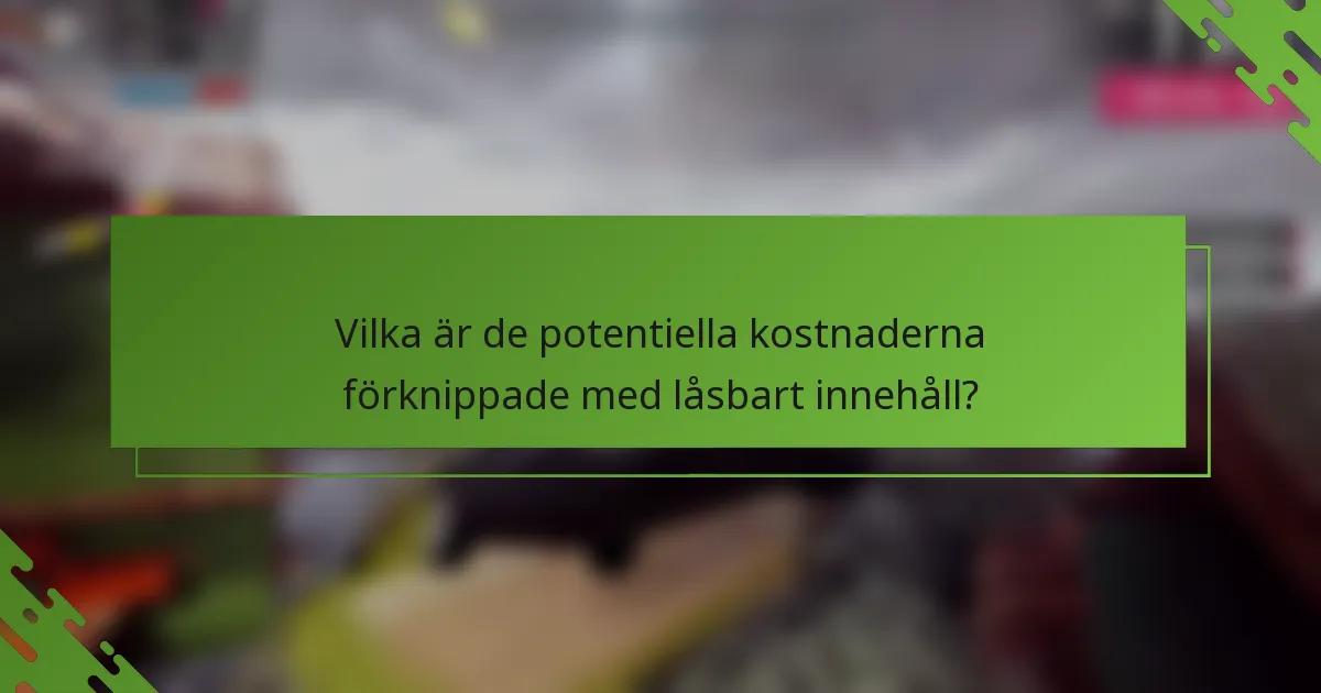 Vilka är de potentiella kostnaderna förknippade med låsbart innehåll?